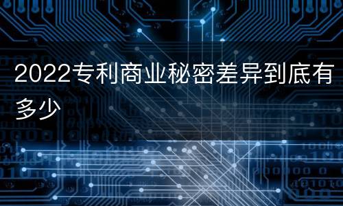 2022专利商业秘密差异到底有多少