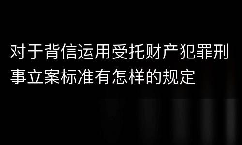对于背信运用受托财产犯罪刑事立案标准有怎样的规定