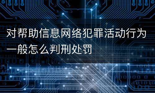 对帮助信息网络犯罪活动行为一般怎么判刑处罚