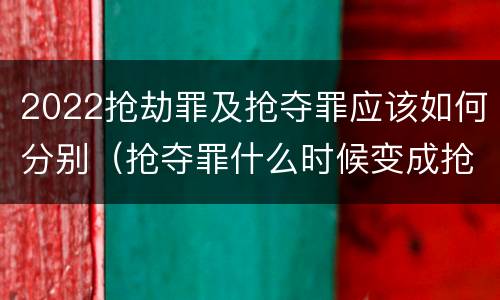 2022抢劫罪及抢夺罪应该如何分别（抢夺罪什么时候变成抢劫罪）