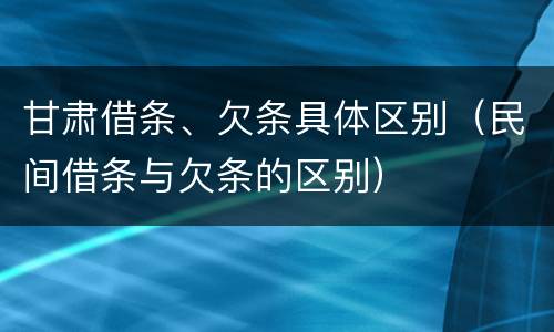 甘肃借条、欠条具体区别（民间借条与欠条的区别）