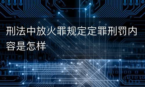 刑法中放火罪规定定罪刑罚内容是怎样
