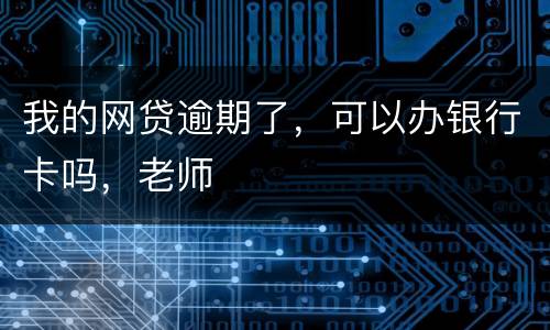 我的网贷逾期了，可以办银行卡吗，老师