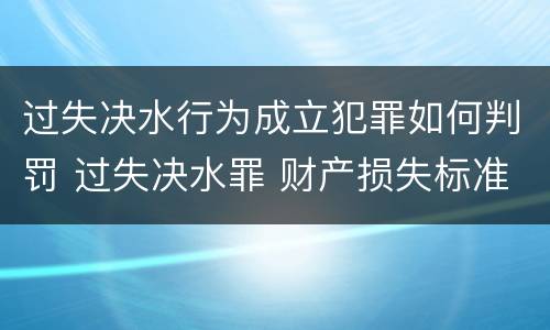 过失决水行为成立犯罪如何判罚 过失决水罪 财产损失标准