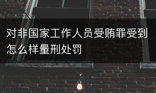 对非国家工作人员受贿罪受到怎么样量刑处罚