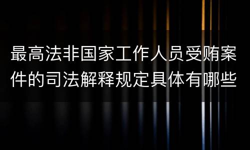 最高法非国家工作人员受贿案件的司法解释规定具体有哪些内容