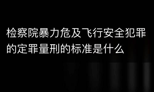 检察院暴力危及飞行安全犯罪的定罪量刑的标准是什么