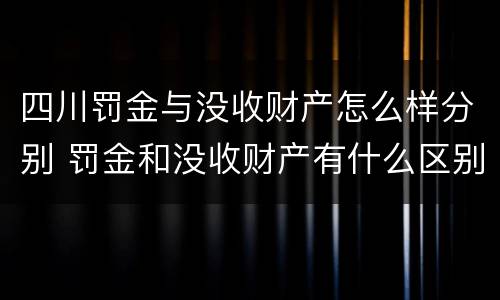 四川罚金与没收财产怎么样分别 罚金和没收财产有什么区别