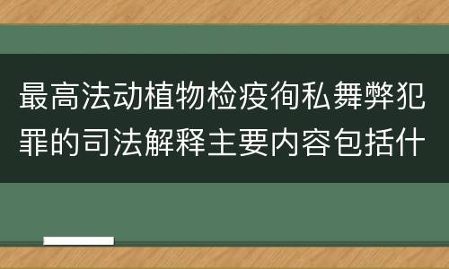 最高法动植物检疫徇私舞弊犯罪的司法解释主要内容包括什么