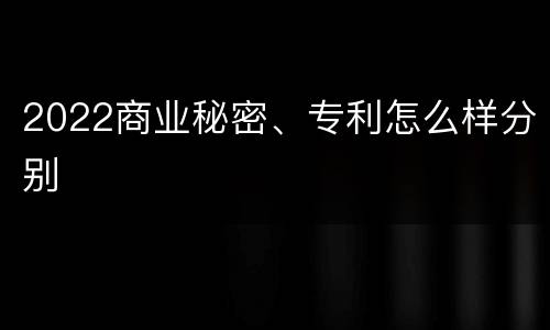 2022商业秘密、专利怎么样分别