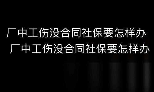 厂中工伤没合同社保要怎样办 厂中工伤没合同社保要怎样办
