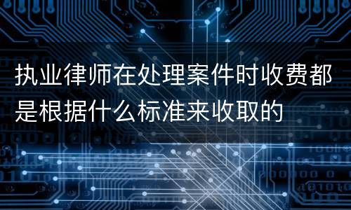 执业律师在处理案件时收费都是根据什么标准来收取的