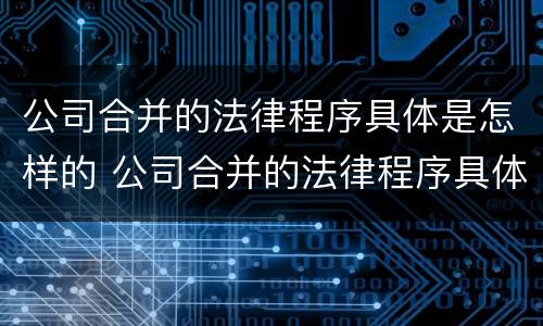 公司合并的法律程序具体是怎样的 公司合并的法律程序具体是怎样的过程