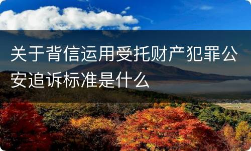 关于背信运用受托财产犯罪公安追诉标准是什么