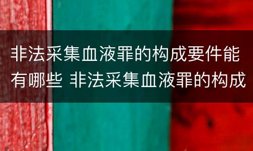 非法采集血液罪的构成要件能有哪些 非法采集血液罪的构成要件能有哪些罪名