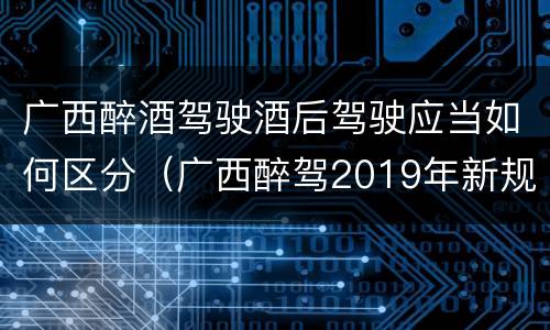 广西醉酒驾驶酒后驾驶应当如何区分（广西醉驾2019年新规放宽）