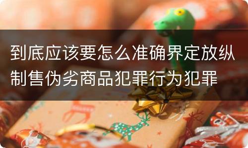 到底应该要怎么准确界定放纵制售伪劣商品犯罪行为犯罪