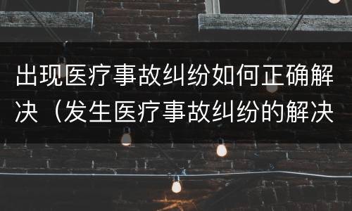 出现医疗事故纠纷如何正确解决（发生医疗事故纠纷的解决方法）