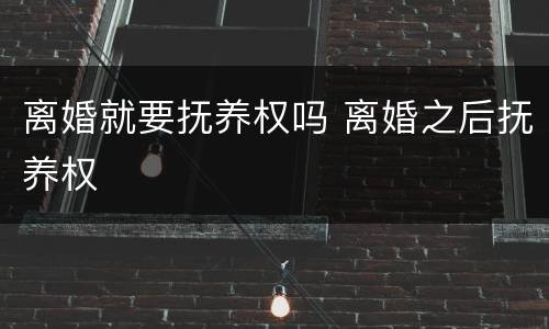 离婚就要抚养权吗 离婚之后抚养权