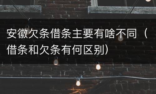 安徽欠条借条主要有啥不同（借条和欠条有何区别）