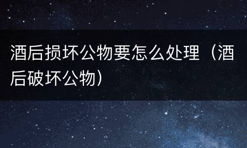 酒后损坏公物要怎么处理（酒后破坏公物）