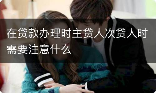 在贷款办理时主贷人次贷人时需要注意什么