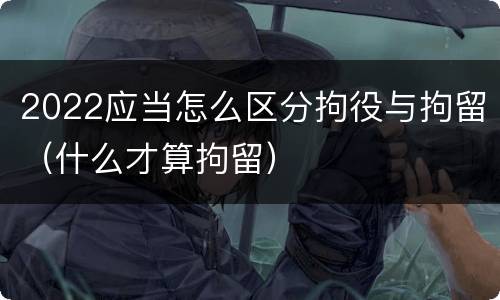 2022应当怎么区分拘役与拘留（什么才算拘留）