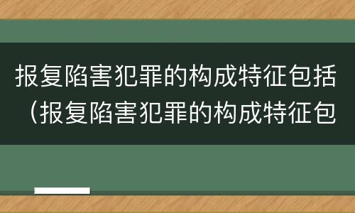 报复陷害犯罪的构成特征包括（报复陷害犯罪的构成特征包括什么）