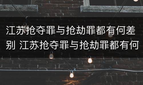 江苏抢夺罪与抢劫罪都有何差别 江苏抢夺罪与抢劫罪都有何差别呢