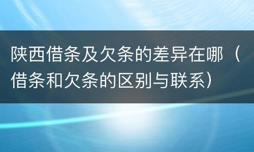 陕西借条及欠条的差异在哪（借条和欠条的区别与联系）