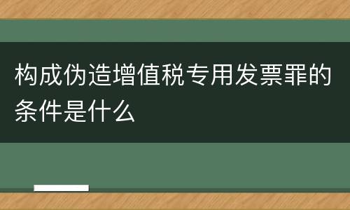构成伪造增值税专用发票罪的条件是什么