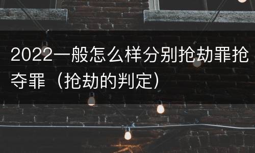 2022一般怎么样分别抢劫罪抢夺罪（抢劫的判定）