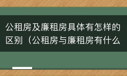 公租房及廉租房具体有怎样的区别（公租房与廉租房有什么区别?）