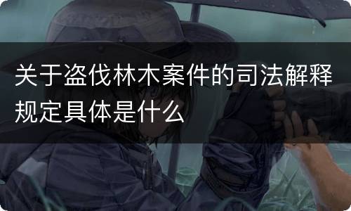 关于盗伐林木案件的司法解释规定具体是什么