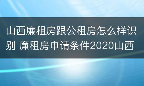 山西廉租房跟公租房怎么样识别 廉租房申请条件2020山西