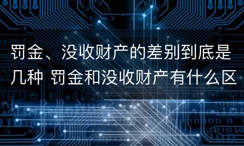 罚金、没收财产的差别到底是几种 罚金和没收财产有什么区别