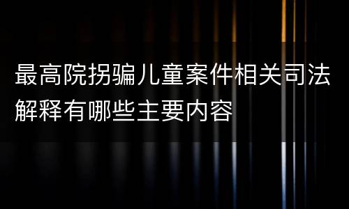 最高院拐骗儿童案件相关司法解释有哪些主要内容