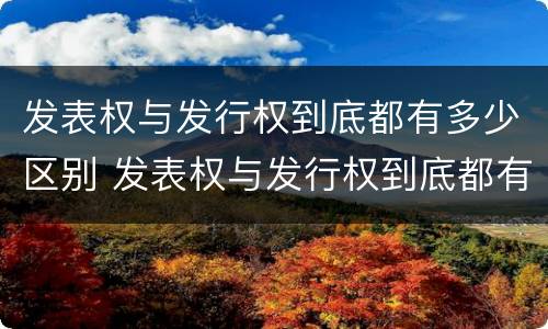 发表权与发行权到底都有多少区别 发表权与发行权到底都有多少区别呢