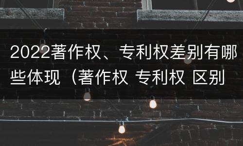 2022著作权、专利权差别有哪些体现（著作权 专利权 区别）