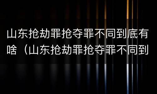 山东抢劫罪抢夺罪不同到底有啥（山东抢劫罪抢夺罪不同到底有啥区别呢）