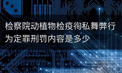 检察院动植物检疫徇私舞弊行为定罪刑罚内容是多少