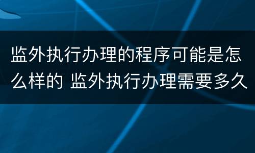 监外执行办理的程序可能是怎么样的 监外执行办理需要多久