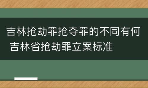 吉林抢劫罪抢夺罪的不同有何 吉林省抢劫罪立案标准