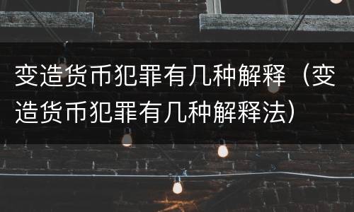变造货币犯罪有几种解释（变造货币犯罪有几种解释法）