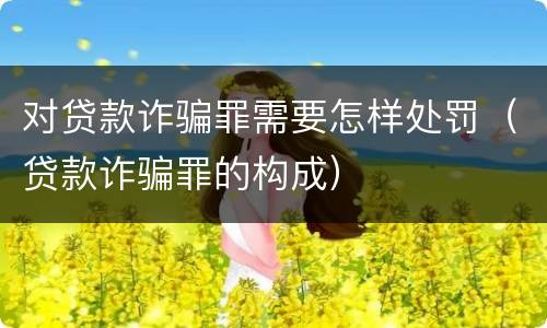 对贷款诈骗罪需要怎样处罚（贷款诈骗罪的构成）