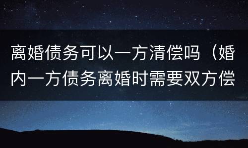 离婚债务可以一方清偿吗（婚内一方债务离婚时需要双方偿还吗）