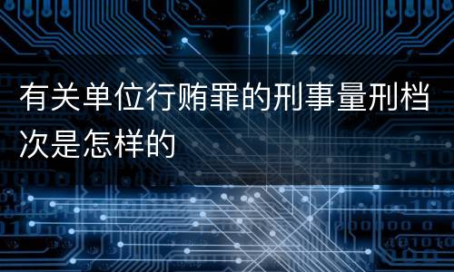 有关单位行贿罪的刑事量刑档次是怎样的
