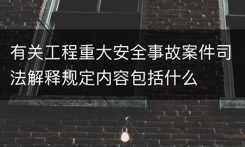 有关工程重大安全事故案件司法解释规定内容包括什么
