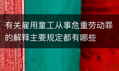 有关雇用童工从事危重劳动罪的解释主要规定都有哪些