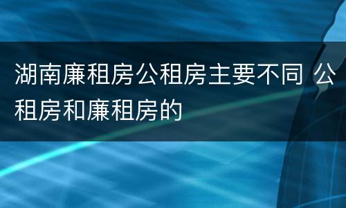 湖南廉租房公租房主要不同 公租房和廉租房的